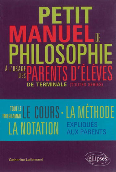 Petit manuel de philosophie à l'usage des parents d'élèves de terminale : terminales L, ES, S : tout le programme expliqué aux parents d'élèves, le cours, la méthode, la notation...