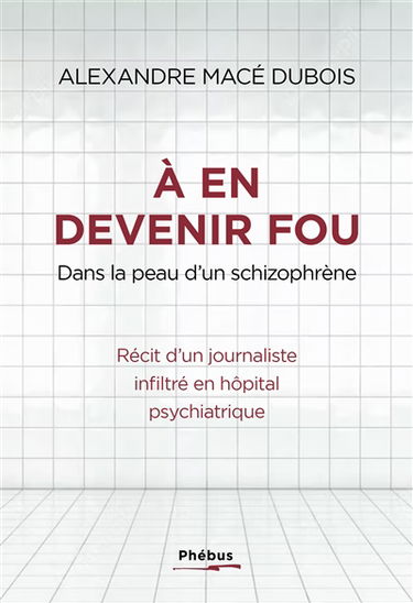 A en devenir fou : dans la peau d'un schizophrène : récit d'un journaliste infiltré en hôpital psychiatrique