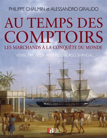 Au temps des comptoirs : les marchands à la conquête du monde : Venise, Malacca, Anvers, Chicago, Shangaï...