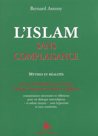 L'islam sans complaisance : mythes et réalités : la vie de Mahomet, le Coran, l'islam, l'oumma, la charia, le jihad : connaissances nécessaires et réflexions pour un dialogue interreligieux et même citoyen sans hypocrisie et sans courbettes