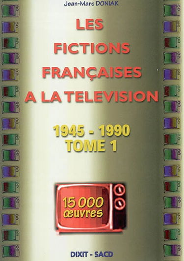 Les fictions françaises à la télévision. Vol. 1. 1945-1990 : 15.000 oeuvres