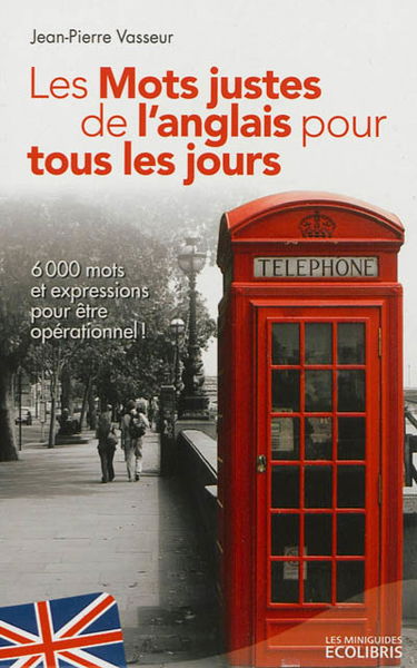 Les mots justes de l'anglais pour tous les jours : plus de 6.000 mots et expressions essentiels pour être opérationnel !