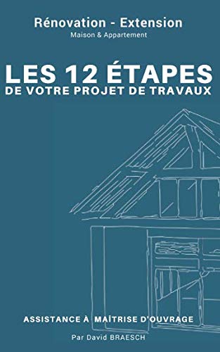 Rénovation - Extension : Les 12 étapes de votre projet de travaux ;: Assistance maîtrise d'ouvrage ; Maison & Appartement