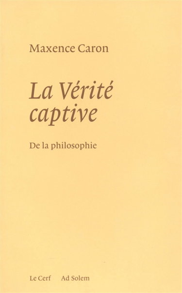 De la philosophie. Vol. 1. La vérité captive : système nouveau de la philosophie et de son histoire passée, présente et à venir