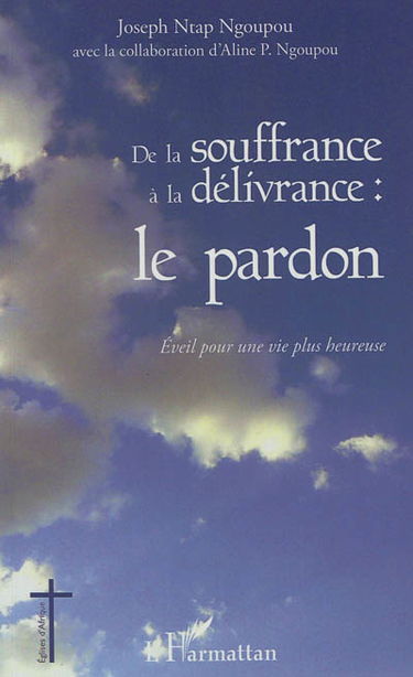 De la souffrance à la délivrance, le pardon : éveil pour une vie plus heureuse