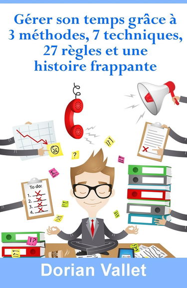 Gérer son temps grâce à 3 méthodes, 7 techniques, 27 règles et une histoire frappante