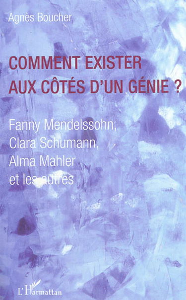 Comment exister aux côtés d'un génie ? : Fanny Mendelssohn, Clara Schumann, Alma Mahler et les autres