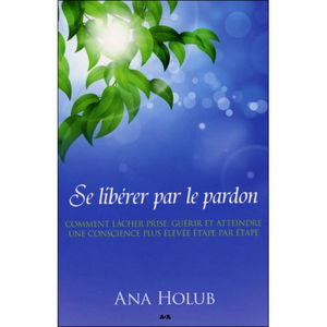 Se libérer par le pardon - Comment lâcher prise, guérir et atteindre une conscience plus élevée étape par étape
