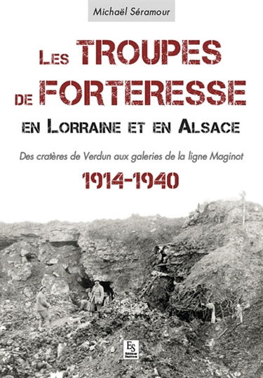 Les troupes de forteresse en Lorraine et en Alsace : des cratères de Verdun aux galeries de la ligne Maginot : 1914-1940