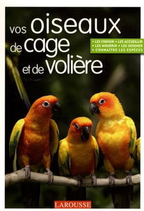 Vos oiseaux de cage et de volière : les choisir, les accueillir, les nourrir, les soigner, connaître les espèces