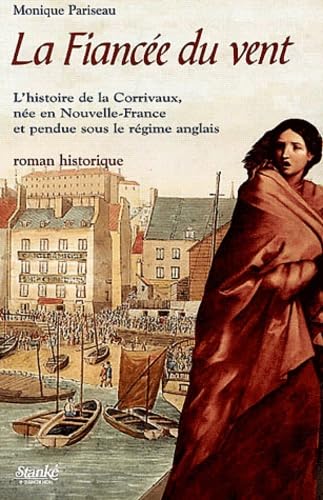 La Fiancée du vent: L'histoire de la Corrivaux, née en Nouvelle-France et pendue sous le Régime anglais