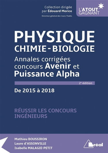 Physique, chimie, biologie : annales corrigées concours Avenir et Puissance Alpha, de 2015 à 2018 : réussir les concours ingénieurs