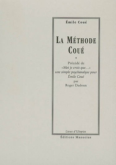La méthode Coué ou La maîtrise de soi-même par l'autosuggestion consciente. Moi je crois que... : une simple psychanalyse pour Emile Coué
