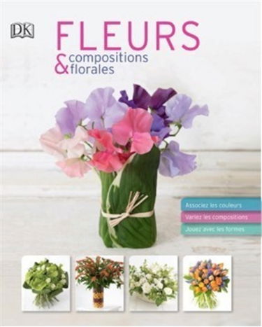 Fleurs & compositions florales : associez les couleurs, variez les compositions, jouez avec les formes