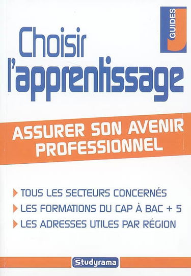 Choisir l'apprentissage : assurer son avenir professionnel : tous les secteurs concernés, les formations du CAP à Bac +5, les adresses utiles par région