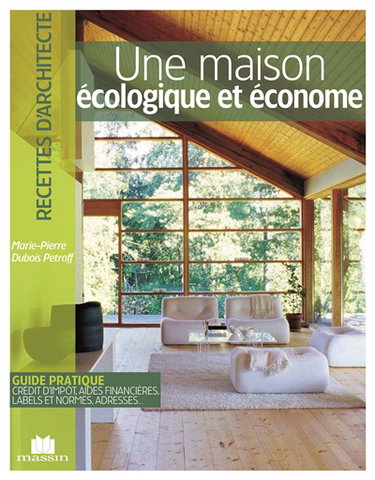 Une maison écologique et économe : guide pratique, crédit d'impôt, aides financières, labels et normes, adresses...