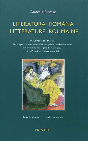 Littérature roumaine : histoire et textes, anthologie bilingue. Vol. 2. De l'époque des grands classiques à la Première Guerre mondiale. De la epoca marilor clasici la primul razboi mondial. Literatura româna. Vol. 2. De l'époque des grands classiques à l