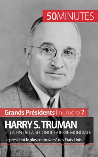 Harry S. Truman et la fin de la Seconde Guerre mondiale : Le président le plus controversé des Etats-Unis