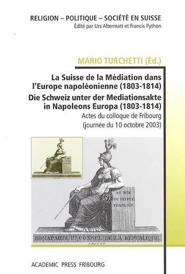 La Suisse de la Médiation dans l'Europe napoléonienne (1803-1814). Die Schweiz unter der Mediationsakte in Napoleons Europa (1803-1814) : actes du colloque de Fribourg, journée du 10 octobre 2003