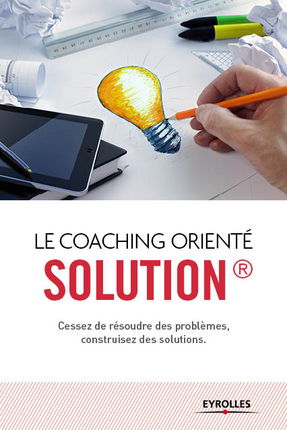 Le coaching orienté solution : cessez de résoudre des problèmes, construisez des solutions