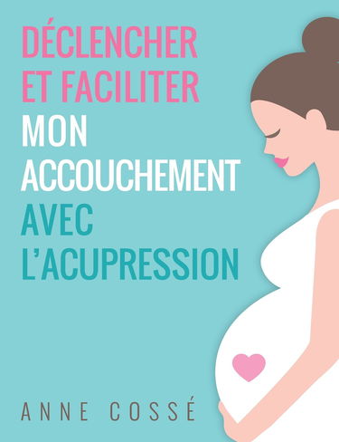 Déclencher et Faciliter mon Accouchement avec l'Acupression