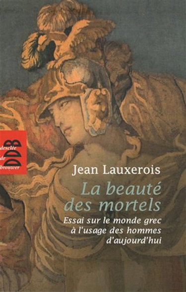 La beauté des mortels : essai sur le monde grec à l'usage des hommes d'aujourd'hui : Homère, Sophocle, Platon, Aristote