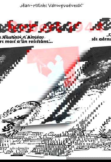 ROBERT 1944 De Roubaix à Amiens, les derniers mois d'un résistant