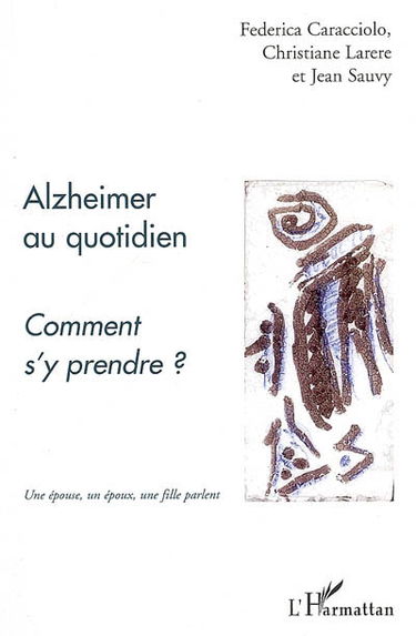 Alzheimer au quotidien, comment s'y prendre ? : une épouse, un époux, une fille parlent