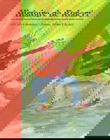 Histoire de Robert: Ou la petite grenouille rebelle qui ne voulait pas devenir un beau prince charmant