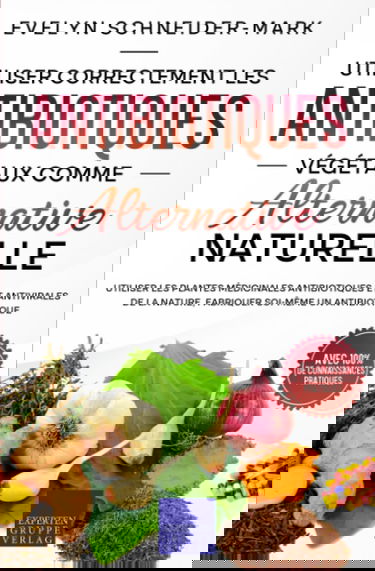 Utiliser correctement les antibiotiques végétaux comme alternative naturelle: Utiliser les plantes médicinales antibiotiques et antivirales de la nature, fabriquer soi-même un antibiotique