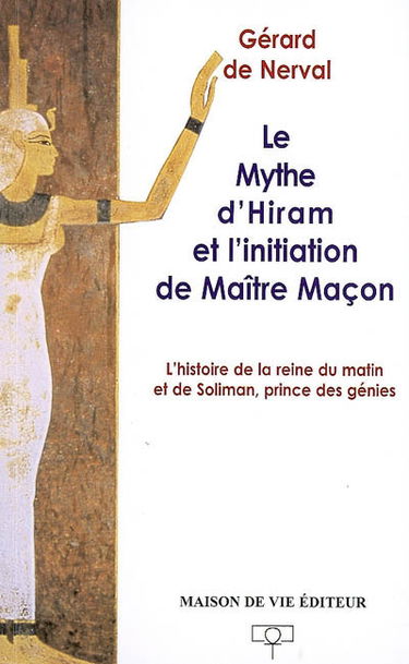 Le mythe d'Hiram et l'initiation de maître maçon : l'histoire de la reine du matin et de Soliman, prince des génies