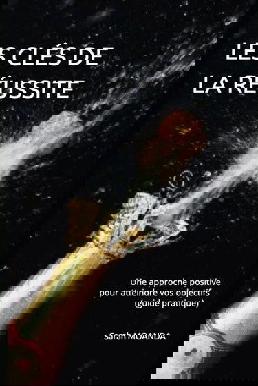 LES CLÉS DE LA RÉUSSITE: Une approche positive pour atteindre vos objectifs (guide pratique)
