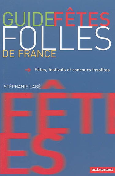 Guide des fêtes folles de France : fêtes, festivals et concours insolites