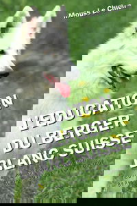 L'EDUCATION DU BERGER BLANC SUISSE: Toutes les astuces pour un Berger Blanc Suisse bien éduqué