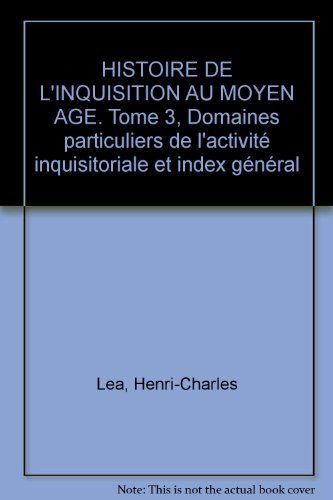 Histoire De L'Inquisition Au Moyen Age. Tome 3, Domaines Particuliers De L'Activite Inquisitoriale Et Index General