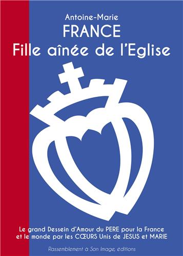 France, fille aînée de l'Eglise : le grand dessein d'amour du Père pour la France et le monde par les coeurs unis de Jésus et Marie
