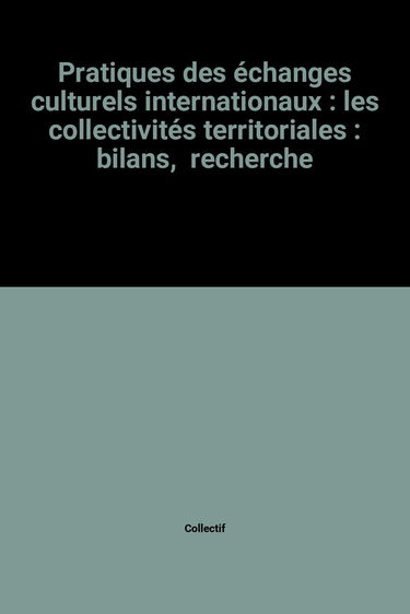Pratiques des échanges culturels internationaux : les collectivités territoriales, bilans, recherches, perspectives