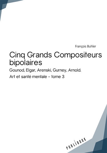 Cinq grands compositeurs bipolaires : Gounod, Elgar, Arenski, Gurney, Arnold. Art et santé mentale : tome 3