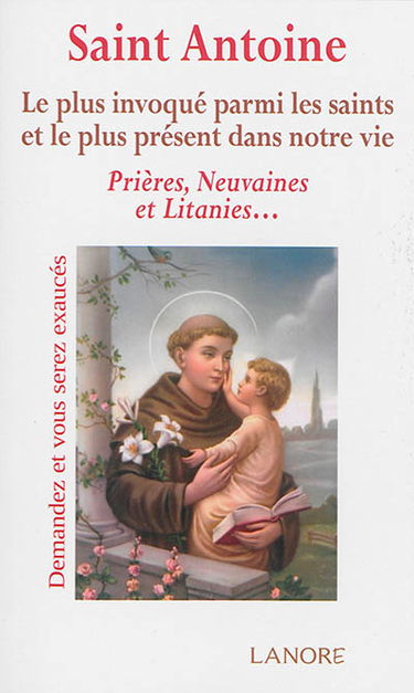 Saint Antoine : le plus invoqué parmi les saints et le plus présent dans notre vie : prières, neuvaines et litanies...