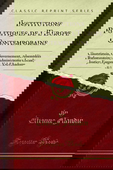 Institutions Politiques de l''Europe Contemporaine, Vol. 5: Constitution, Gouvernement, Assemblées Parlementaires, Administration Locale, Justice; Espagne, Val d''Andorre (Classic Reprint)