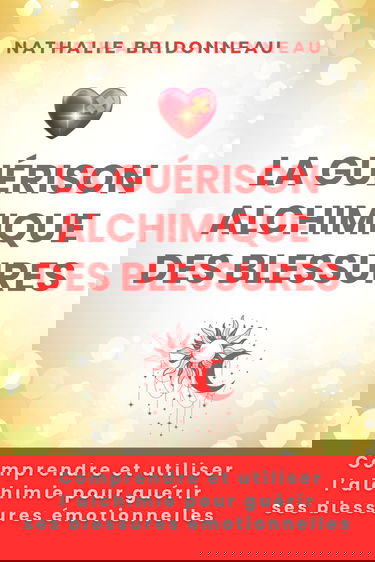 LA GUERISON ALCHIMIQUE DES BLESSURES: Comprendre et utiliser l'alchimie pour guérir ses blessures émotionnelles