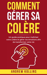 Comment gérer sa colère: Un guide pratique pour maîtriser votre colère et gérer vos émotions afin de transformer votre vie