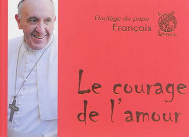 Le courage de l'amour : florilège du pape François