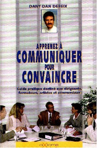 Sachez communiquer pour convaincre : guide pratique à l'intention des dirigeants, formateurs et commerciaux