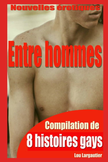 Entre hommes: Compilation de 8 histoires érotiques gays pour adultes, en français, interdit aux moins de 18 ans.