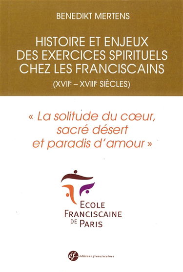 Histoire et enjeux des exercices spirituels chez les franciscains (XVIIe-XVIIIe siècles) : la solitude du coeur, sacré désert et paradis d'amour