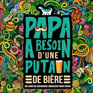 Papa a besoin d’une p*tain de bière : Un livre de coloriage grossier pour papas