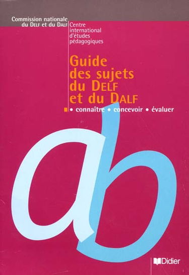 Guide des sujets du DELF et du DALF : connaître, concevoir, évaluer