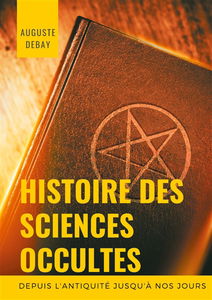 Histoire des sciences occultes depuis l'antiquité jusqu'à nos jours : Tout savoir sur les arts magiques et divinatoires; secrets, mystères, évocations, apparitions sacrées et profanes; sorcellerie, sabbat et sorciers; possessions, magnétisme et magnétiseu