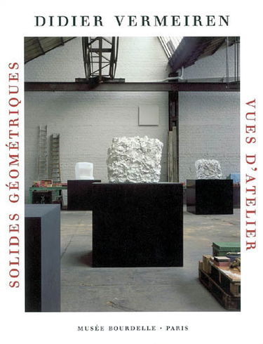 Didier Vermeiren : solides géométriques, vues d'ateliers : exposition, Paris, musée Bourdelle, 22 sept. 2005-8 janv. 2006